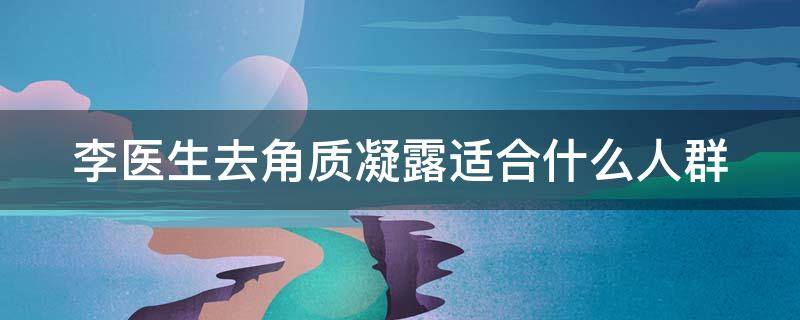 李医生去角质凝露适合什么人群 李医生去角质凝露适合什么人群用