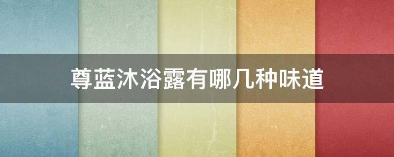 尊蓝沐浴露有哪几种味道 尊蓝沐浴露有哪几种味道的