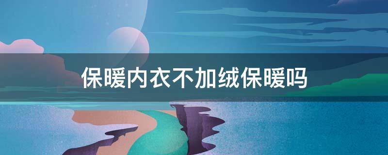 保暖内衣不加绒保暖吗 保暖内衣不加绒保暖吗好吗