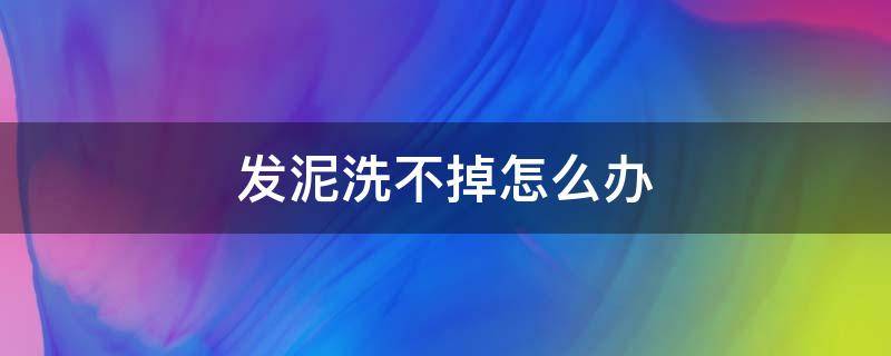 发泥洗不掉怎么办（发泥洗不干净怎么办）