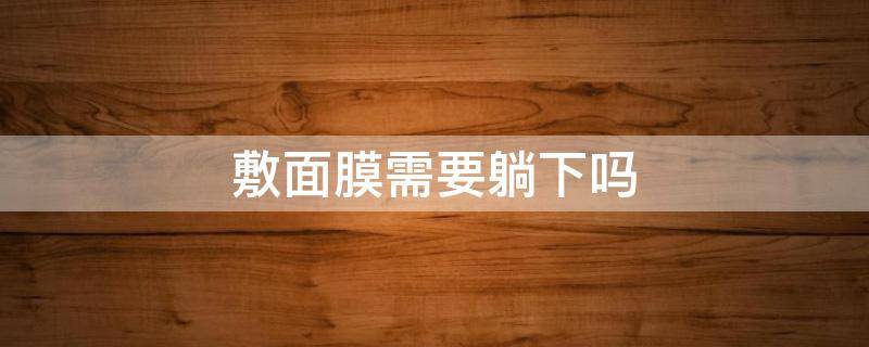 敷面膜需要躺下吗（敷面膜需要躺下吗还是趴着）