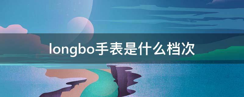 longbo手表是什么档次（longgbo手表）