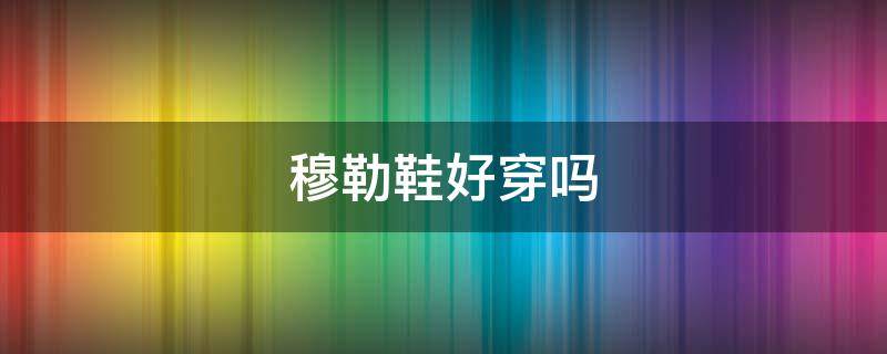 穆勒鞋好穿吗（穆勒鞋百搭吗）