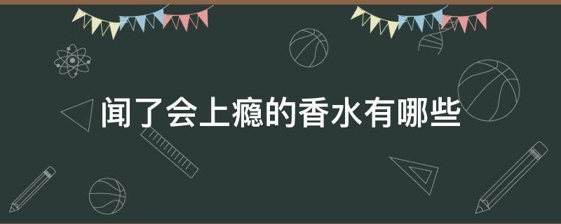 闻了会上瘾的香水有哪些 闻着上瘾的香水