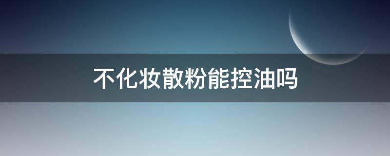 不化妆散粉能控油吗 不化妆用散粉什么效果