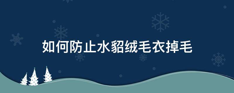 如何防止水貂绒毛衣掉毛（如何防止水貂绒毛衣掉毛呢）
