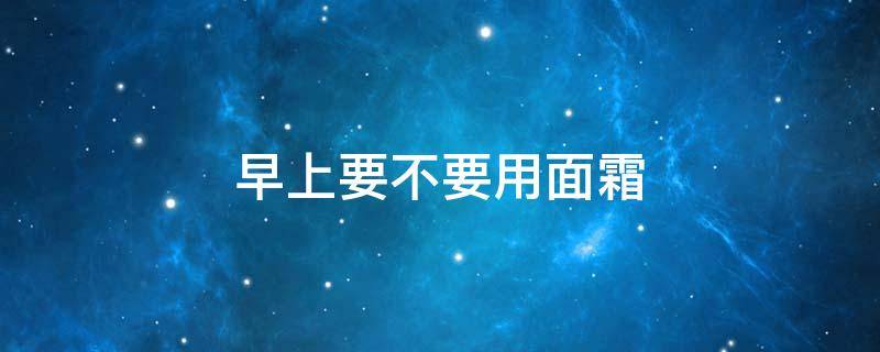 早上要不要用面霜