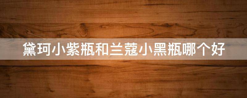 黛珂小紫瓶和兰蔻小黑瓶哪个好（兰蔻小黑瓶跟黛珂水乳使用先后顺序）