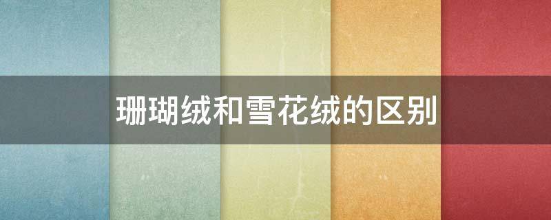 珊瑚绒和雪花绒的区别 珊瑚绒和雪花绒的区别是什么