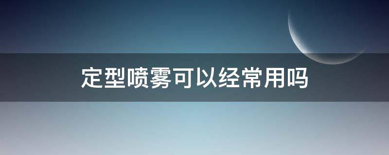 定型喷雾可以经常用吗（定型喷雾可以经常用吗女性）