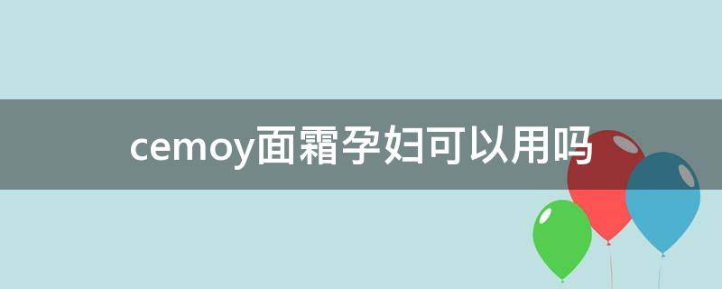 cemoy面霜孕妇可以用吗 cemoy霜孕妇能用吗