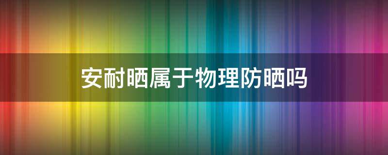 安耐晒属于物理防晒吗（安耐晒属于物理防晒吗还是化学）