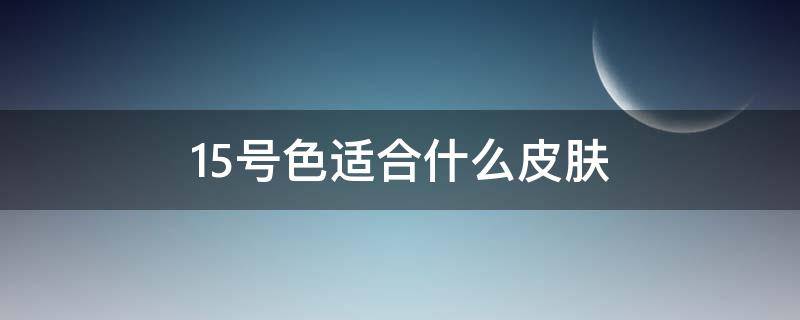 15号色适合什么皮肤 15是什么色号