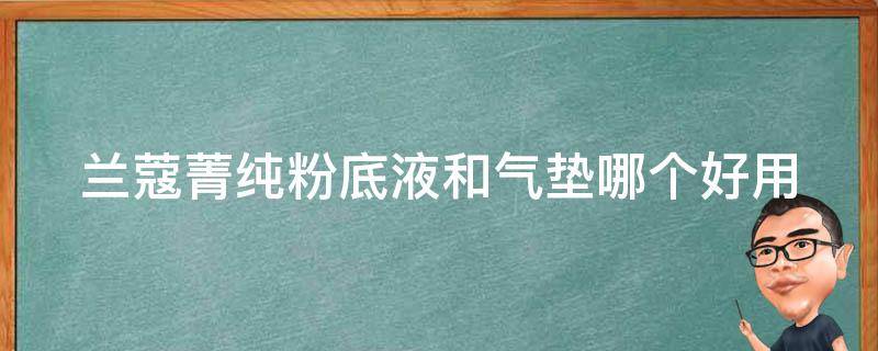 兰蔻菁纯粉底液和气垫哪个好用 兰蔻菁纯粉底液和气垫的区别