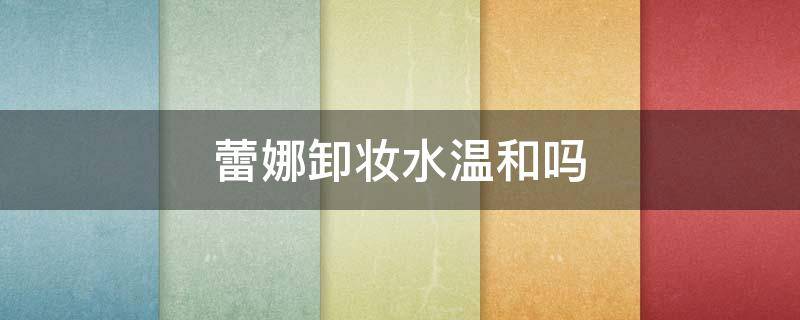 蕾娜卸妆水温和吗 蕾哈娜卸妆