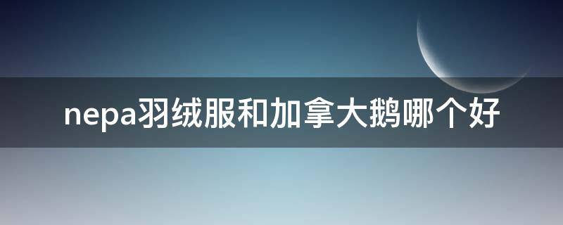 nepa羽绒服和加拿大鹅哪个好（对标加拿大鹅的羽绒服）