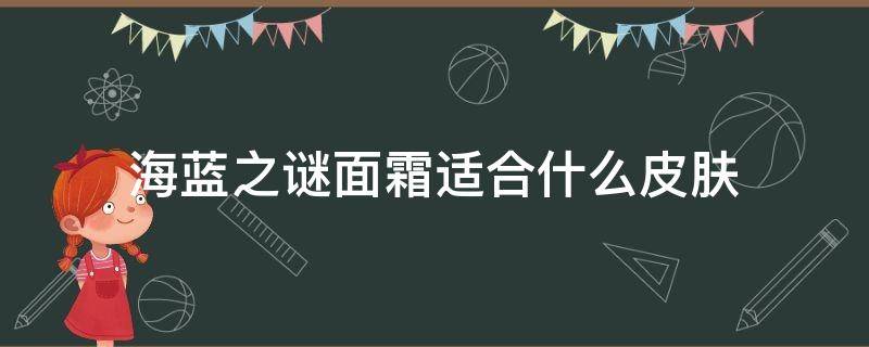 海蓝之谜面霜适合什么皮肤 海蓝之谜面霜适合什么皮肤?