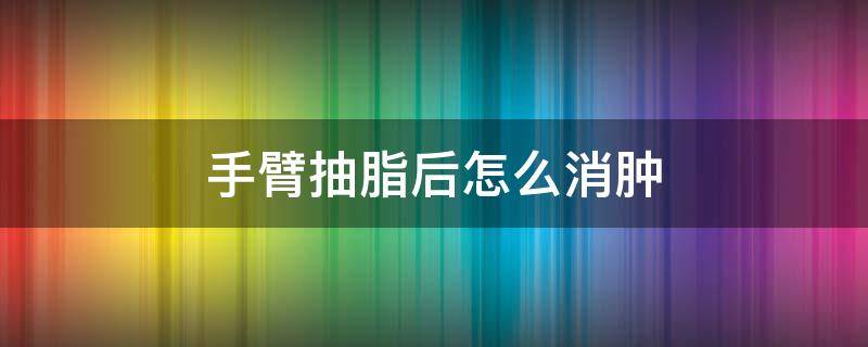 手臂抽脂后怎么消肿（手臂抽脂后怎么消肿最快方法）
