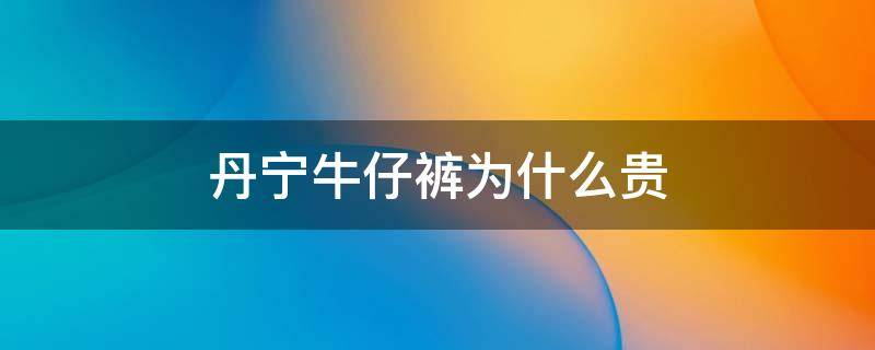 丹宁牛仔裤为什么贵 丹宁牛仔裤为什么贵一点