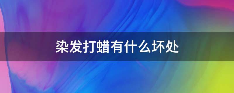 染发打蜡有什么坏处（染发打蜡有什么坏处和好处）