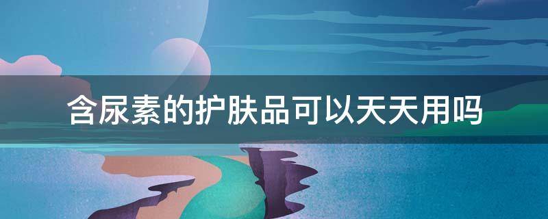 含尿素的护肤品可以天天用吗 护肤品含有尿素