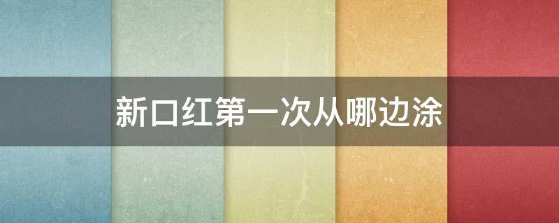 新口红第一次从哪边涂（新口红第一次直接涂吗）