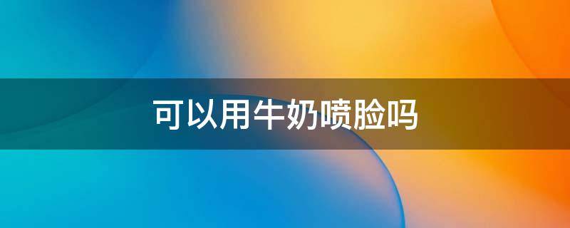 可以用牛奶喷脸吗 可以用牛奶喷脸吗