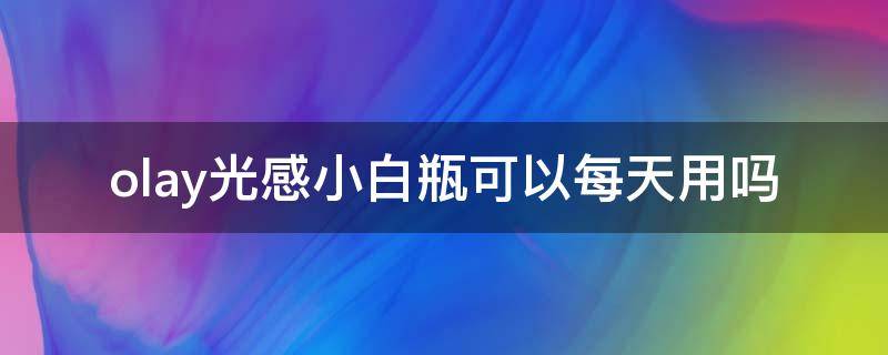olay光感小白瓶可以每天用吗（olay光感小白瓶用多久有效果）