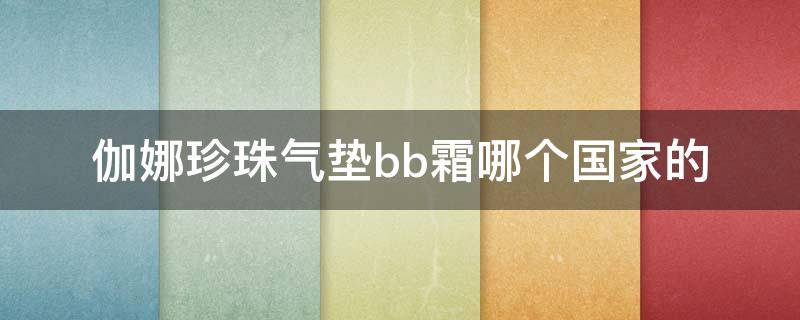 伽娜珍珠气垫bb霜哪个国家的 迦娜珍珠气垫怎么样