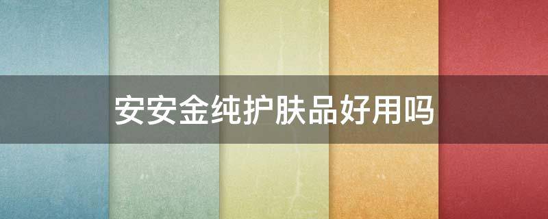 安安金纯护肤品好用吗（安安金纯护肤品好用吗?）