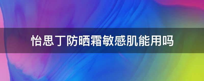 怡思丁防晒霜敏感肌能用吗（怡思丁防晒适合油皮吗）