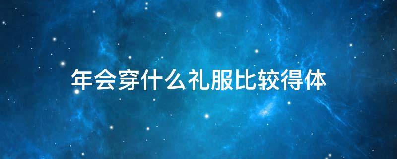 年会穿什么礼服比较得体 女士参加年会最佳着装
