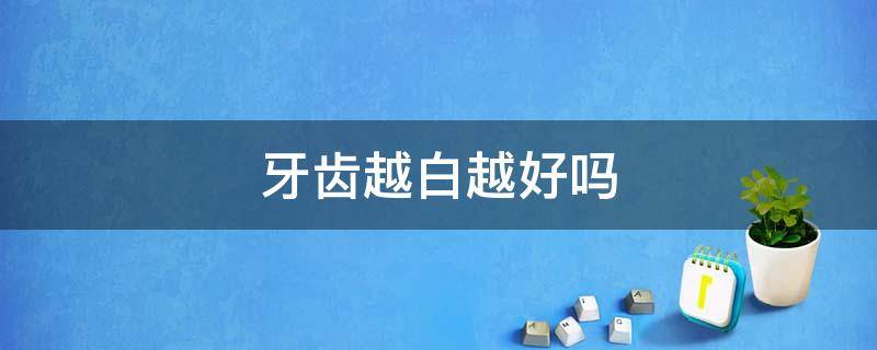 牙齿越白越好吗（牙齿越白越好吗为什么）