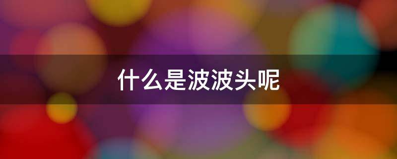 什么是波波头呢 波波头定义