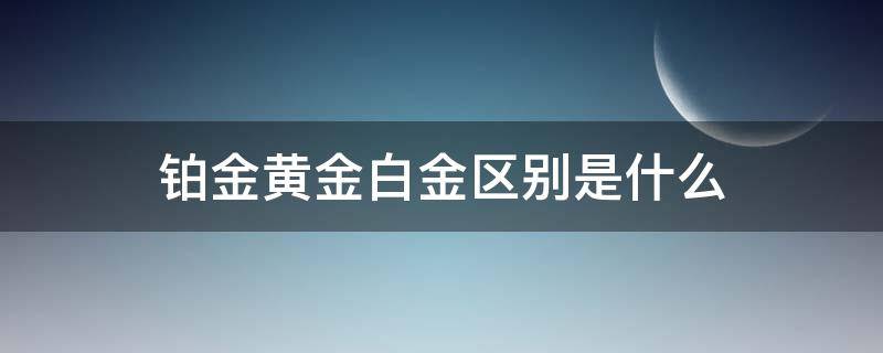 铂金黄金白金区别是什么（铂金黄金白金哪个好）