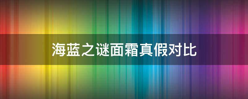 海蓝之谜面霜真假对比 海蓝之谜面霜真假对比图片