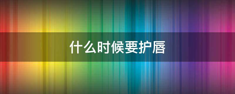 什么时候要护唇 什么时候要护唇膏