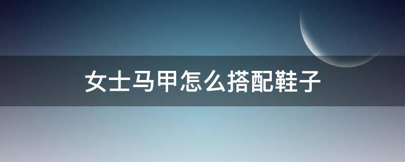 女士马甲怎么搭配鞋子 女士马甲怎么搭配鞋子好看