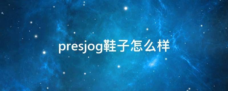 presjog鞋子怎么样 presjon是谁家鞋
