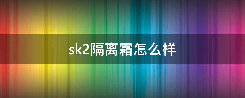 sk2隔离霜怎么样（sk-ii隔离霜）