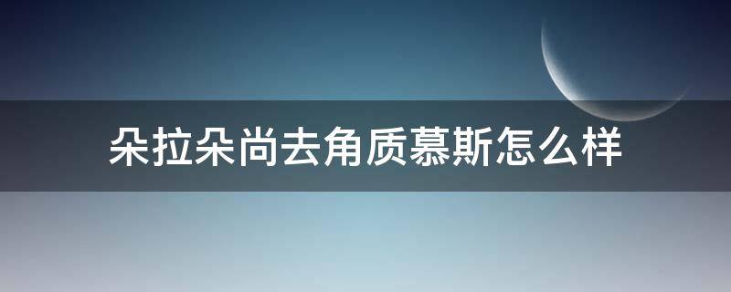 朵拉朵尚去角质慕斯怎么样 朵拉朵尚去角质慕斯好不好