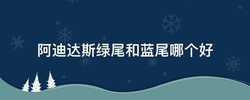 阿迪达斯绿尾和蓝尾哪个好（阿迪达斯绿尾和蓝尾哪个好一点）