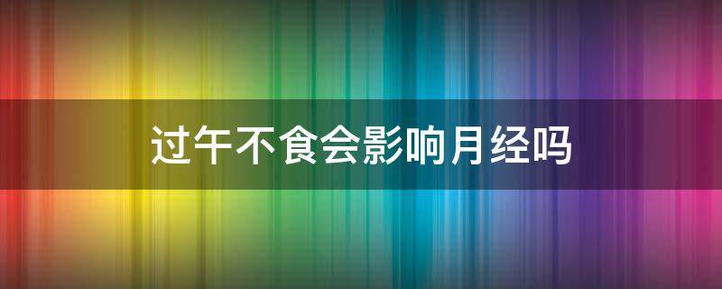 过午不食会影响月经吗（过午不食会影响月经吗女生）
