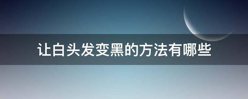让白头发变黑的方法有哪些（让白头发变黑的方法有哪些图片）