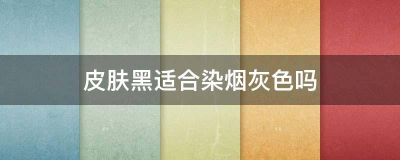 皮肤黑适合染烟灰色吗 皮肤黑适合染烟灰色吗男生