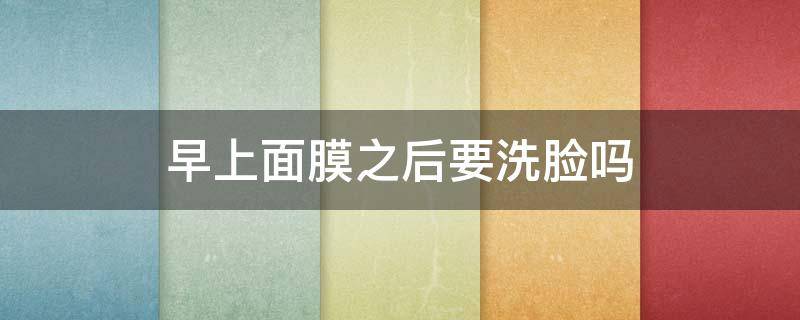 早上面膜之后要洗脸吗 早上敷面膜后还要护肤吗