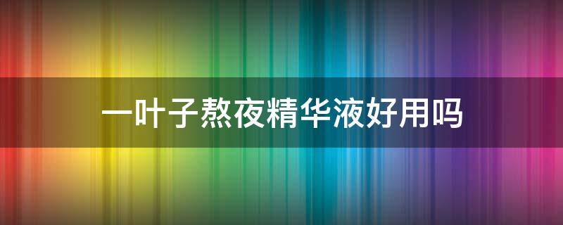 一叶子熬夜精华液好用吗 一叶子熬夜精华产品特点