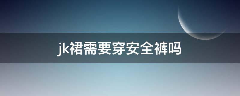 jk裙需要穿安全裤吗（jk裙要穿打底吗）