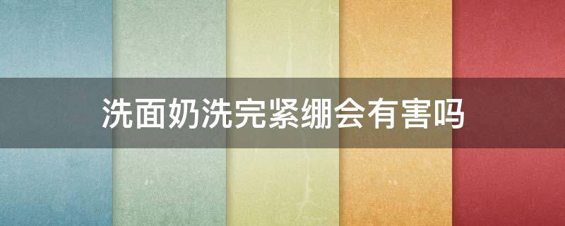 洗面奶洗完紧绷会有害吗（洗面奶洗了脸紧绷好吗还能继续用吗）