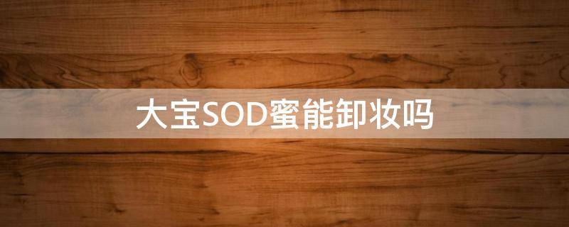 大宝SOD蜜能卸妆吗（大宝sod蜜能卸妆吗怎么样）
